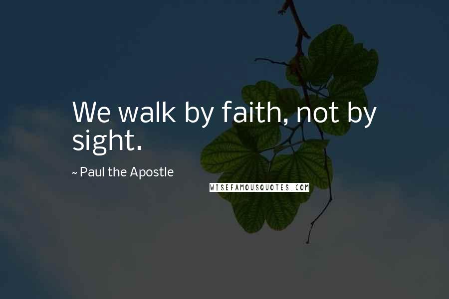 Paul The Apostle Quotes: We walk by faith, not by sight.