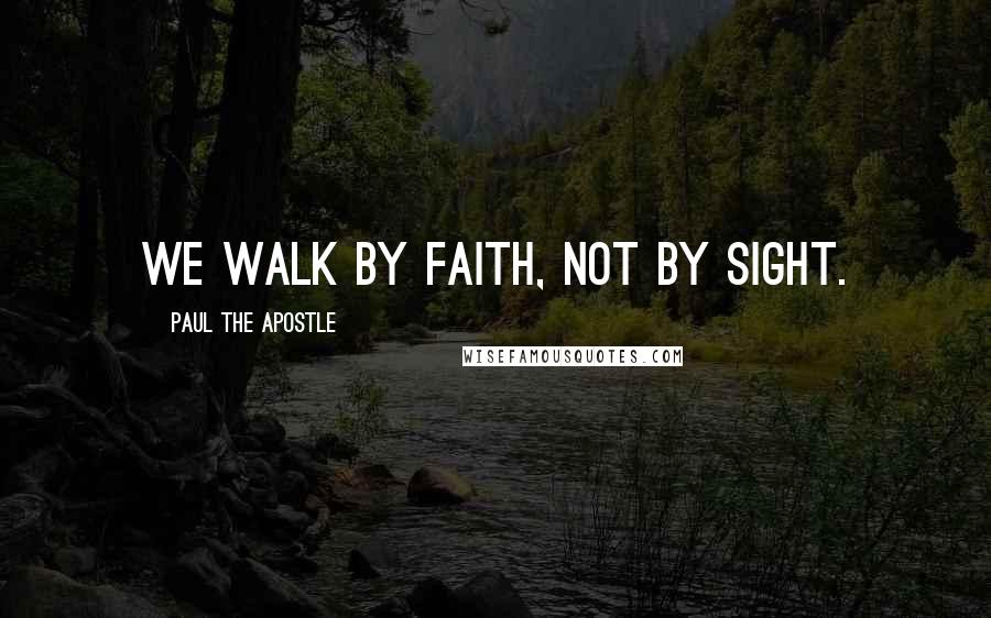 Paul The Apostle Quotes: We walk by faith, not by sight.