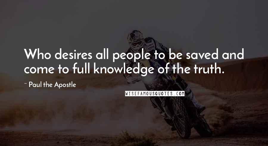 Paul The Apostle Quotes: Who desires all people to be saved and come to full knowledge of the truth.