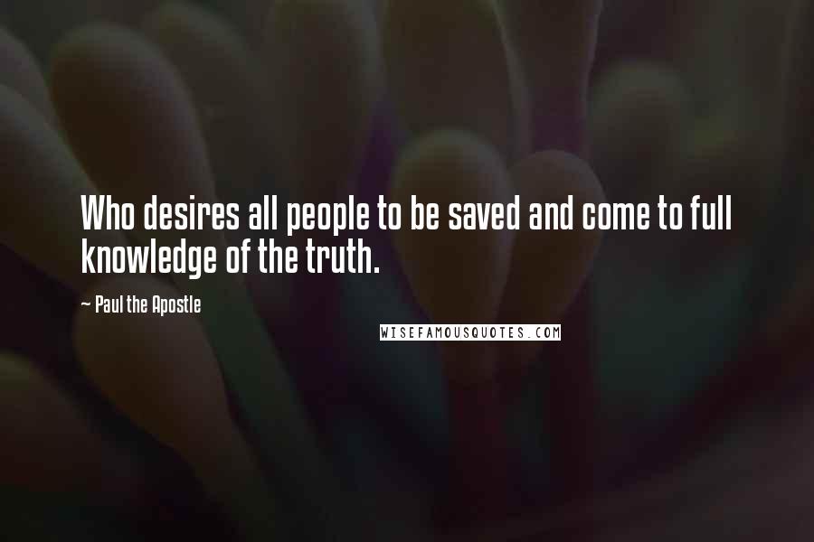 Paul The Apostle Quotes: Who desires all people to be saved and come to full knowledge of the truth.