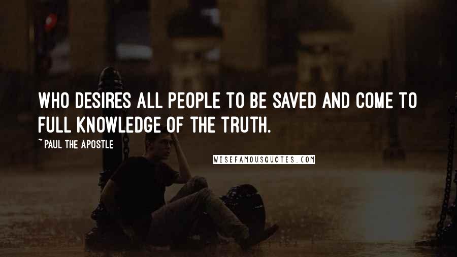 Paul The Apostle Quotes: Who desires all people to be saved and come to full knowledge of the truth.