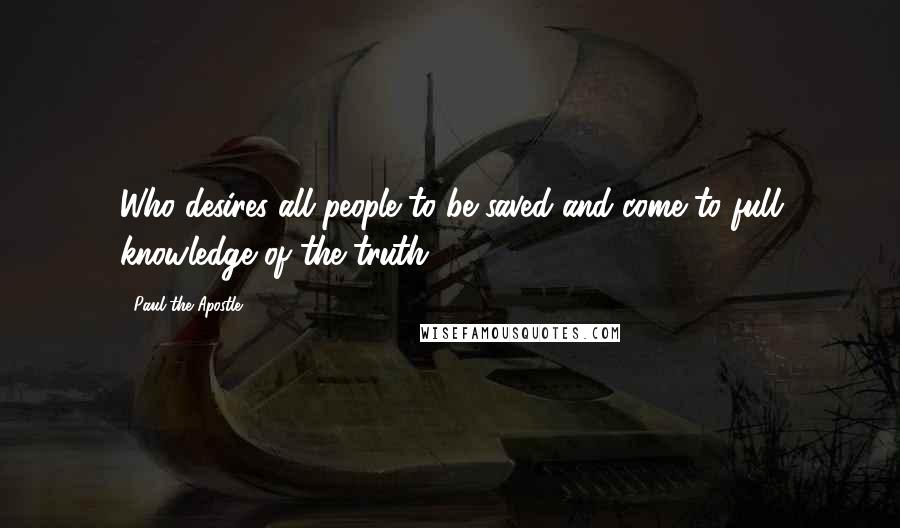 Paul The Apostle Quotes: Who desires all people to be saved and come to full knowledge of the truth.