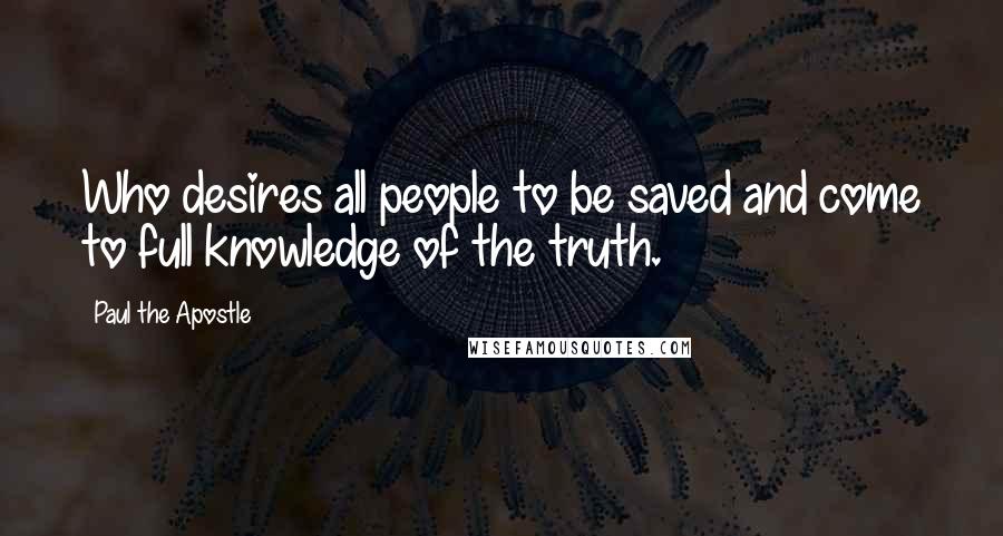 Paul The Apostle Quotes: Who desires all people to be saved and come to full knowledge of the truth.