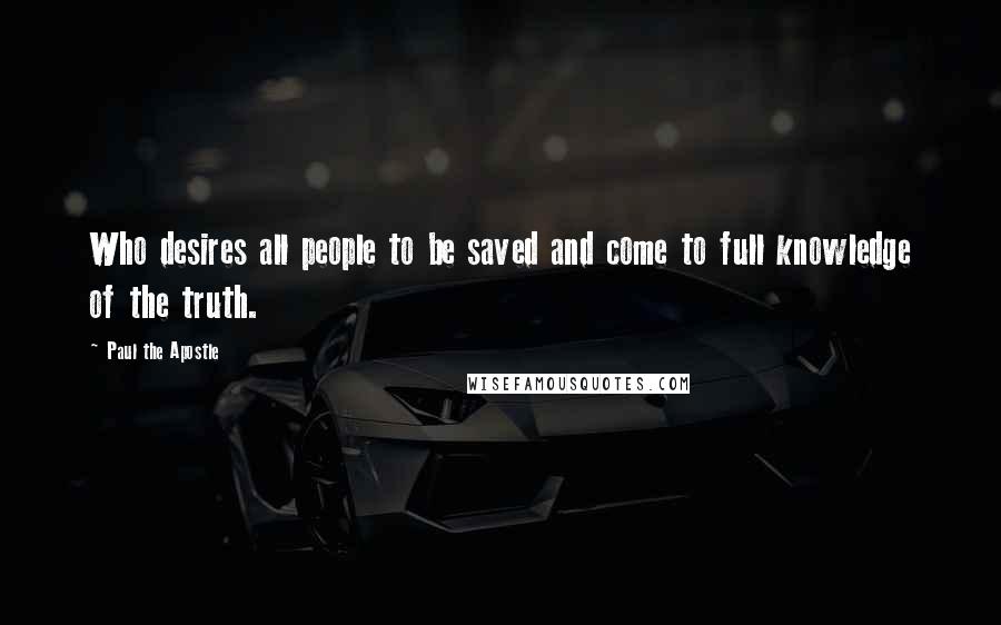 Paul The Apostle Quotes: Who desires all people to be saved and come to full knowledge of the truth.