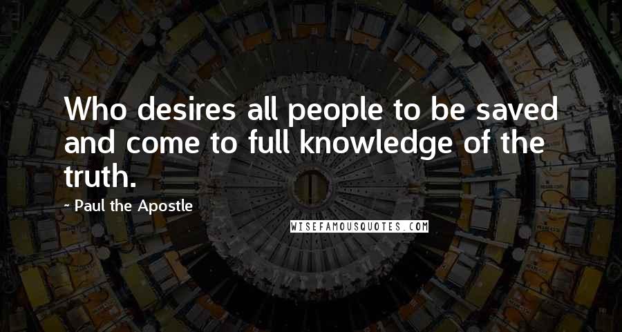 Paul The Apostle Quotes: Who desires all people to be saved and come to full knowledge of the truth.