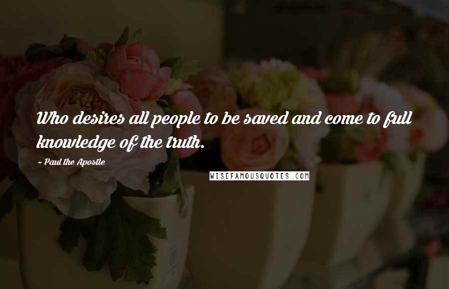 Paul The Apostle Quotes: Who desires all people to be saved and come to full knowledge of the truth.