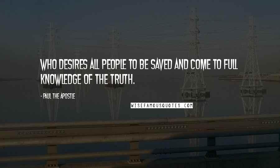 Paul The Apostle Quotes: Who desires all people to be saved and come to full knowledge of the truth.