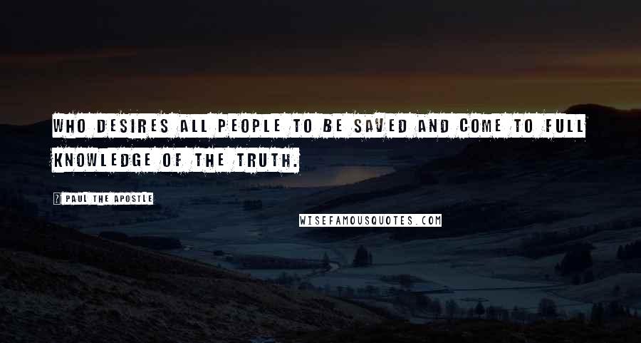 Paul The Apostle Quotes: Who desires all people to be saved and come to full knowledge of the truth.