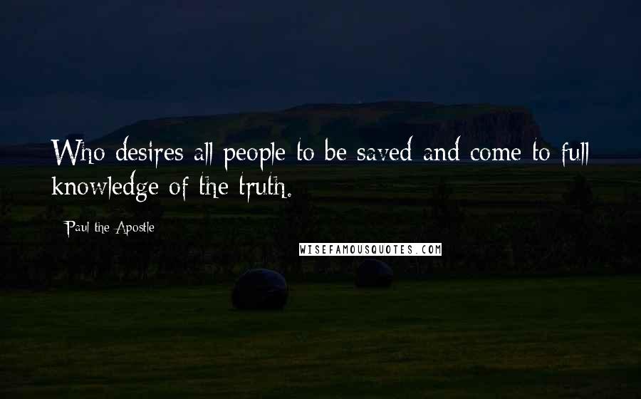 Paul The Apostle Quotes: Who desires all people to be saved and come to full knowledge of the truth.