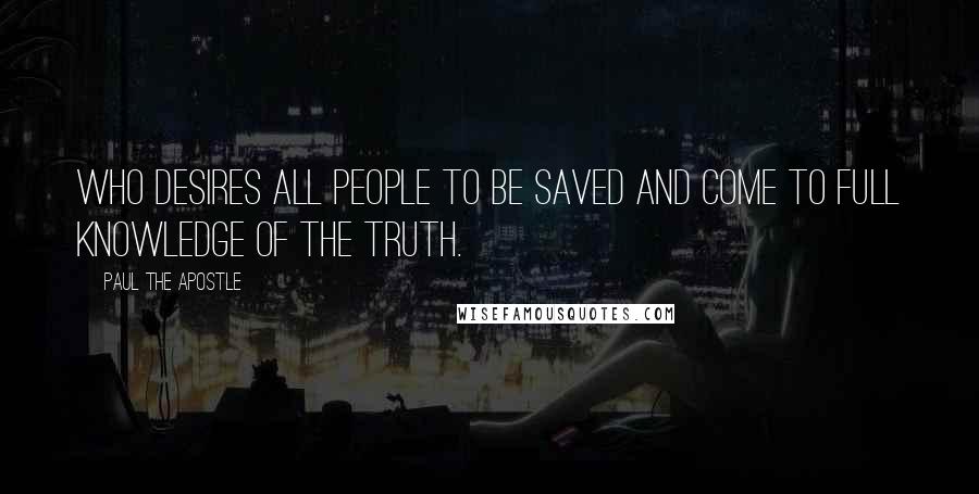 Paul The Apostle Quotes: Who desires all people to be saved and come to full knowledge of the truth.