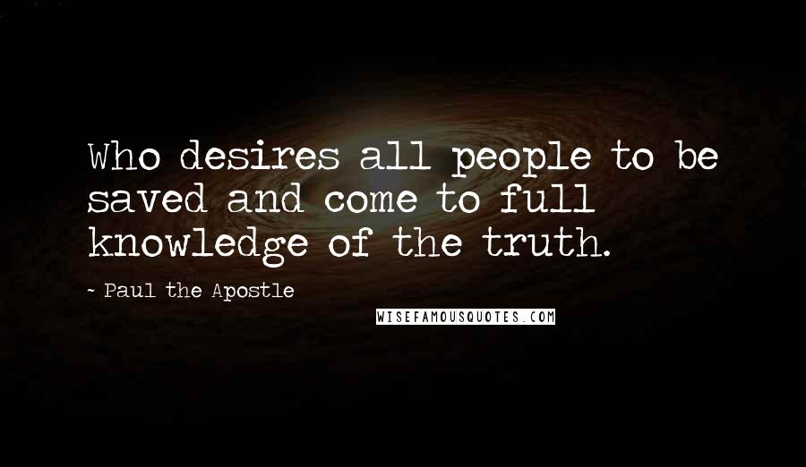 Paul The Apostle Quotes: Who desires all people to be saved and come to full knowledge of the truth.