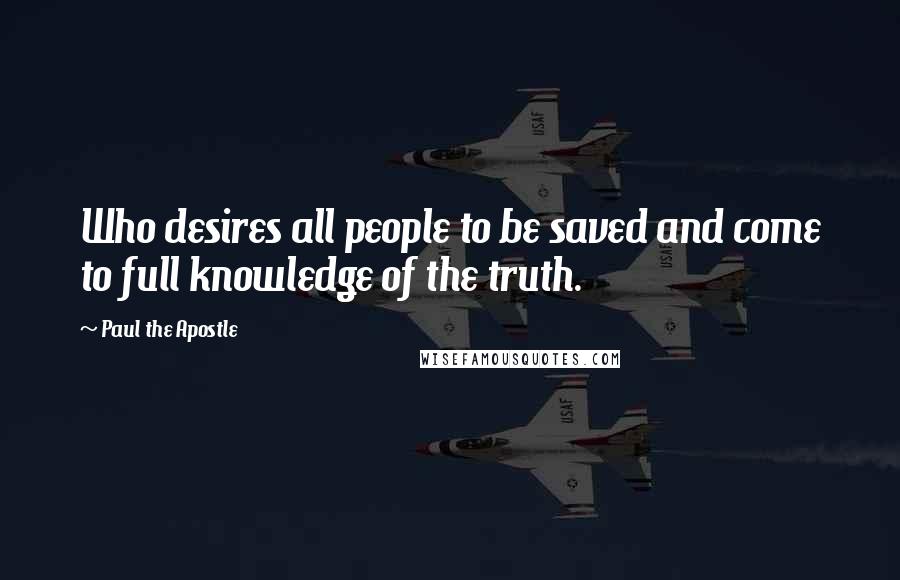 Paul The Apostle Quotes: Who desires all people to be saved and come to full knowledge of the truth.