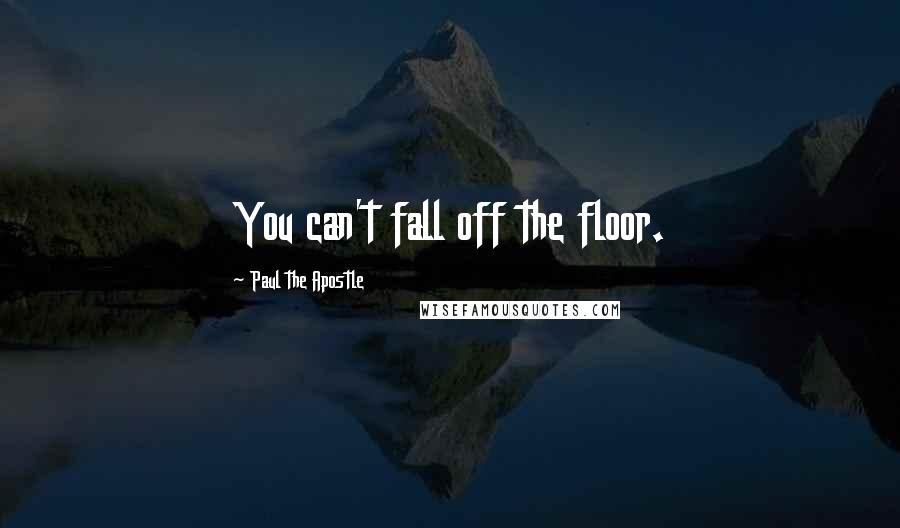 Paul The Apostle Quotes: You can't fall off the floor.