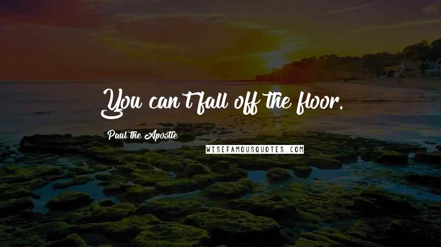 Paul The Apostle Quotes: You can't fall off the floor.