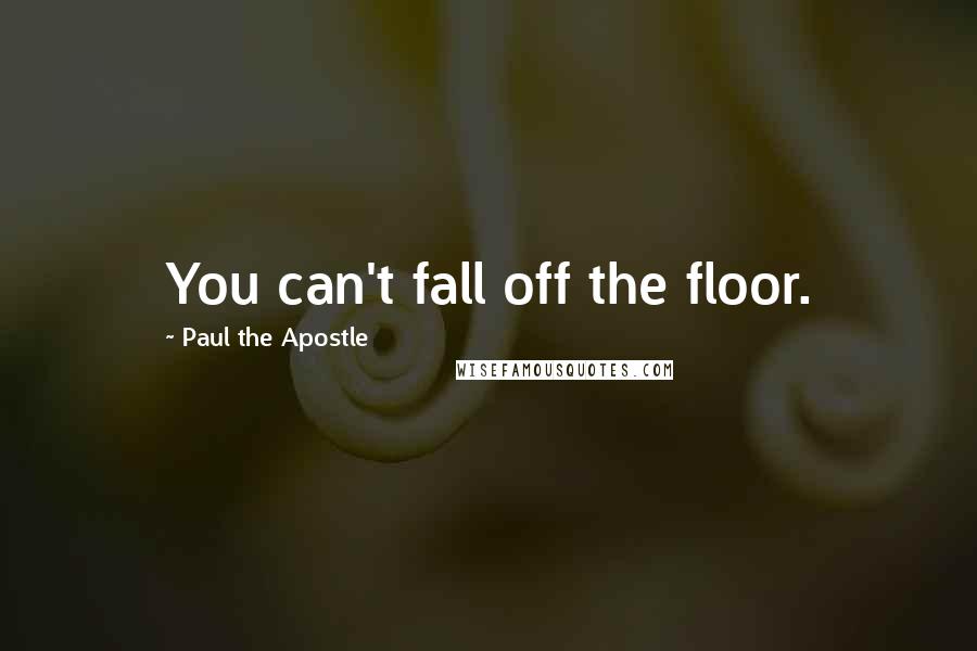 Paul The Apostle Quotes: You can't fall off the floor.