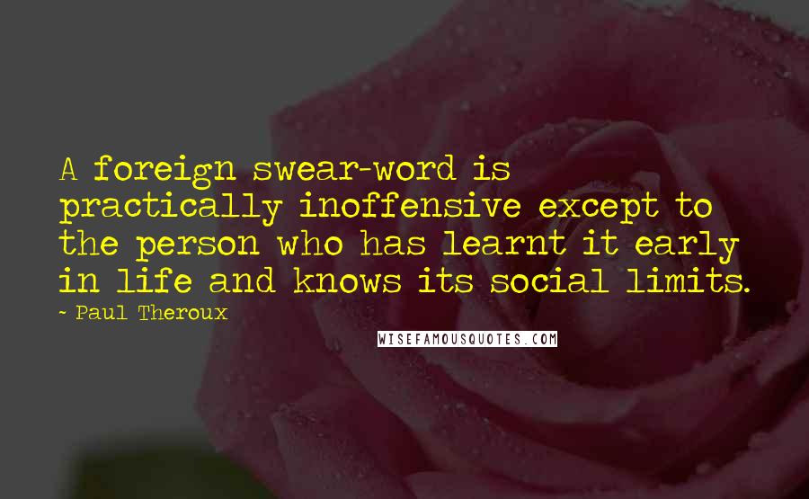 Paul Theroux Quotes: A foreign swear-word is practically inoffensive except to the person who has learnt it early in life and knows its social limits.