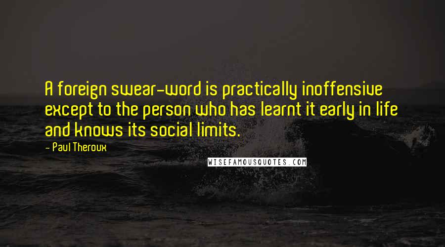 Paul Theroux Quotes: A foreign swear-word is practically inoffensive except to the person who has learnt it early in life and knows its social limits.