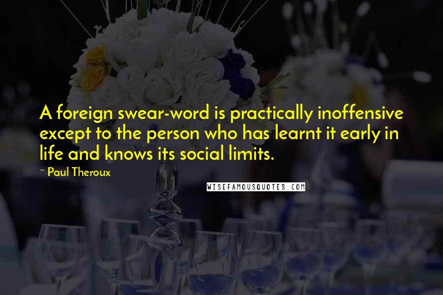 Paul Theroux Quotes: A foreign swear-word is practically inoffensive except to the person who has learnt it early in life and knows its social limits.