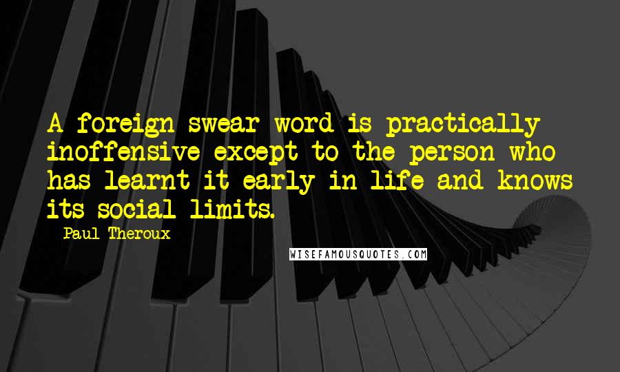 Paul Theroux Quotes: A foreign swear-word is practically inoffensive except to the person who has learnt it early in life and knows its social limits.