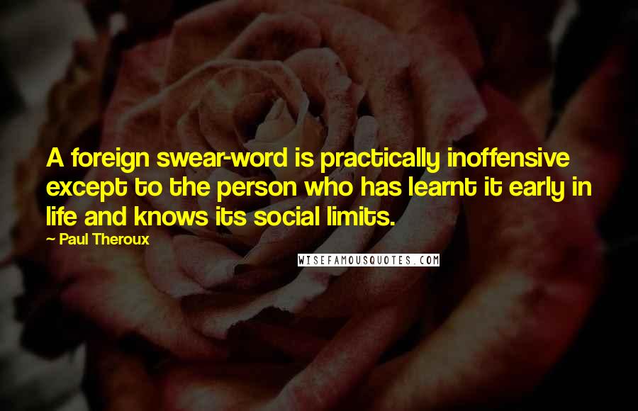 Paul Theroux Quotes: A foreign swear-word is practically inoffensive except to the person who has learnt it early in life and knows its social limits.