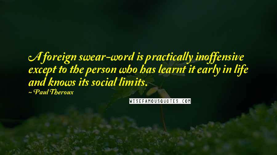 Paul Theroux Quotes: A foreign swear-word is practically inoffensive except to the person who has learnt it early in life and knows its social limits.