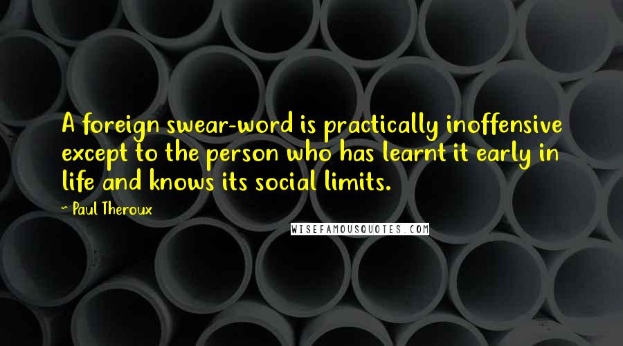 Paul Theroux Quotes: A foreign swear-word is practically inoffensive except to the person who has learnt it early in life and knows its social limits.