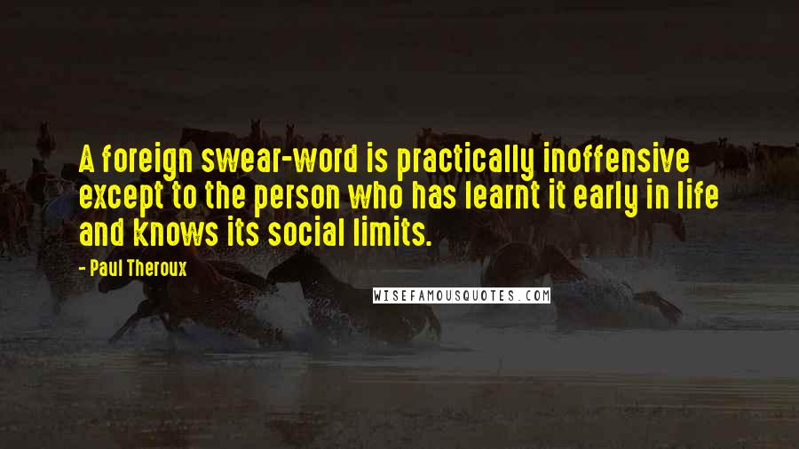 Paul Theroux Quotes: A foreign swear-word is practically inoffensive except to the person who has learnt it early in life and knows its social limits.