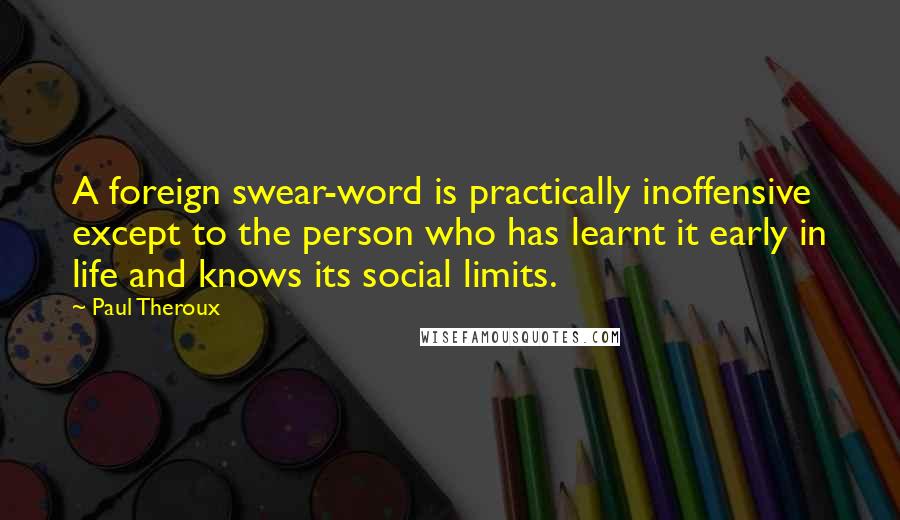 Paul Theroux Quotes: A foreign swear-word is practically inoffensive except to the person who has learnt it early in life and knows its social limits.