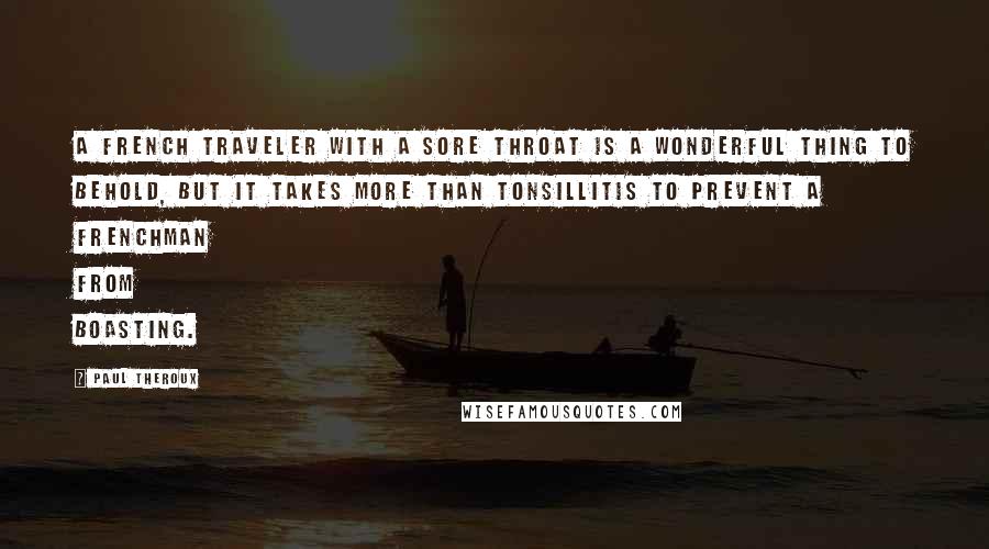 Paul Theroux Quotes: A French traveler with a sore throat is a wonderful thing to behold, but it takes more than tonsillitis to prevent a Frenchman from boasting.