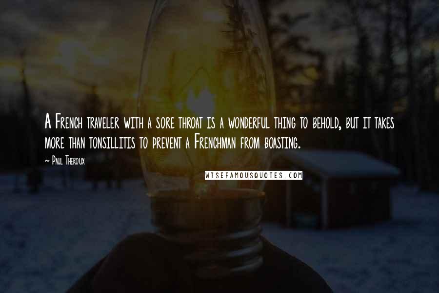 Paul Theroux Quotes: A French traveler with a sore throat is a wonderful thing to behold, but it takes more than tonsillitis to prevent a Frenchman from boasting.