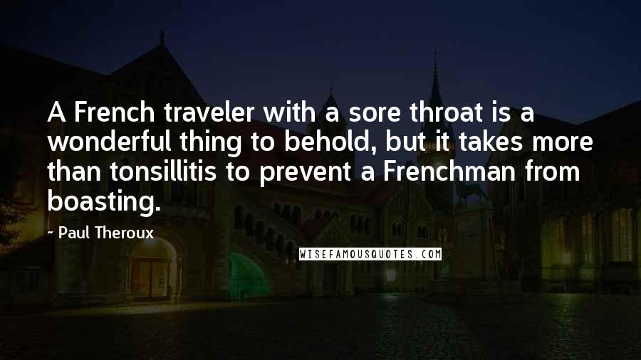 Paul Theroux Quotes: A French traveler with a sore throat is a wonderful thing to behold, but it takes more than tonsillitis to prevent a Frenchman from boasting.