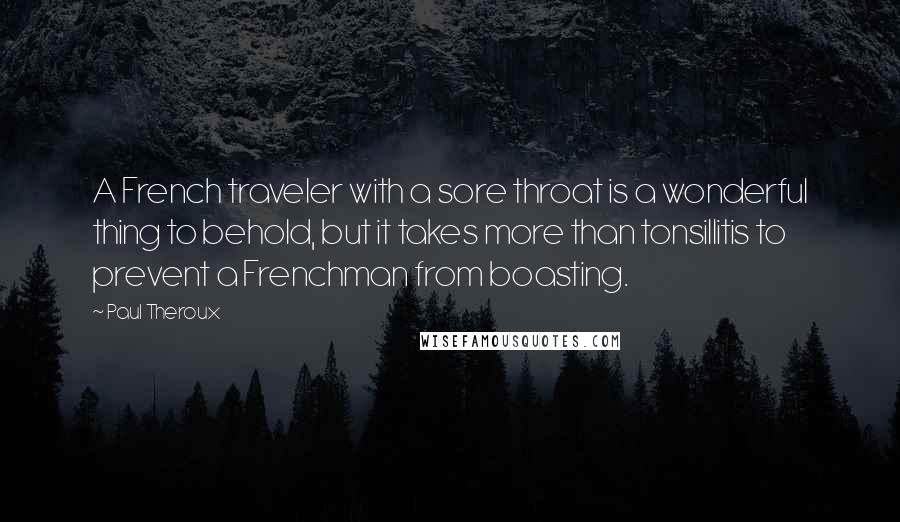Paul Theroux Quotes: A French traveler with a sore throat is a wonderful thing to behold, but it takes more than tonsillitis to prevent a Frenchman from boasting.