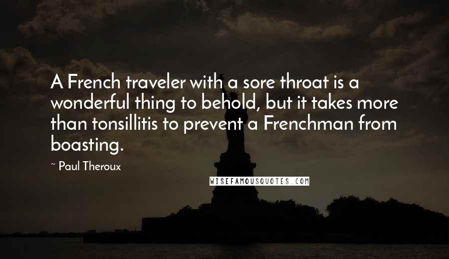 Paul Theroux Quotes: A French traveler with a sore throat is a wonderful thing to behold, but it takes more than tonsillitis to prevent a Frenchman from boasting.