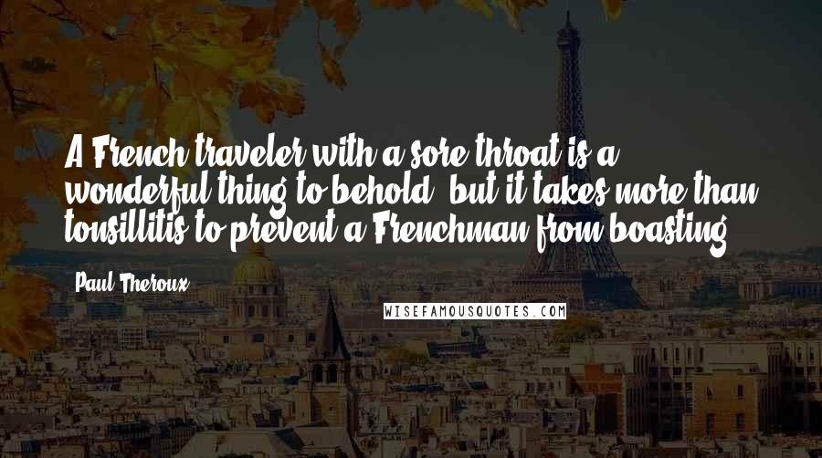 Paul Theroux Quotes: A French traveler with a sore throat is a wonderful thing to behold, but it takes more than tonsillitis to prevent a Frenchman from boasting.