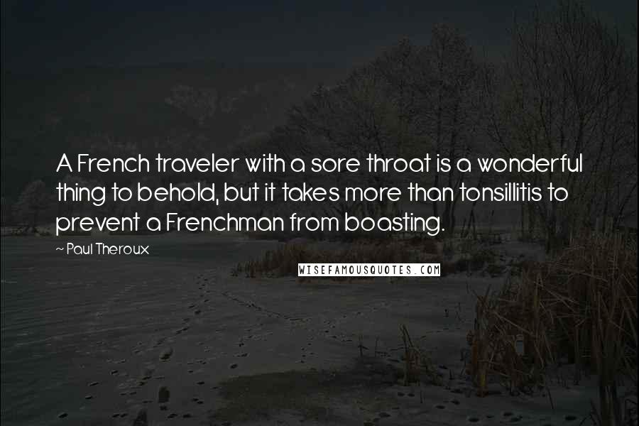 Paul Theroux Quotes: A French traveler with a sore throat is a wonderful thing to behold, but it takes more than tonsillitis to prevent a Frenchman from boasting.
