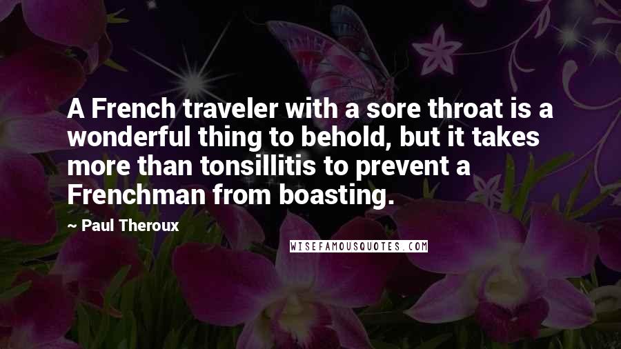 Paul Theroux Quotes: A French traveler with a sore throat is a wonderful thing to behold, but it takes more than tonsillitis to prevent a Frenchman from boasting.