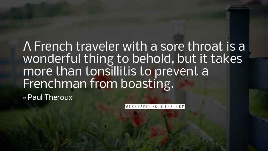 Paul Theroux Quotes: A French traveler with a sore throat is a wonderful thing to behold, but it takes more than tonsillitis to prevent a Frenchman from boasting.