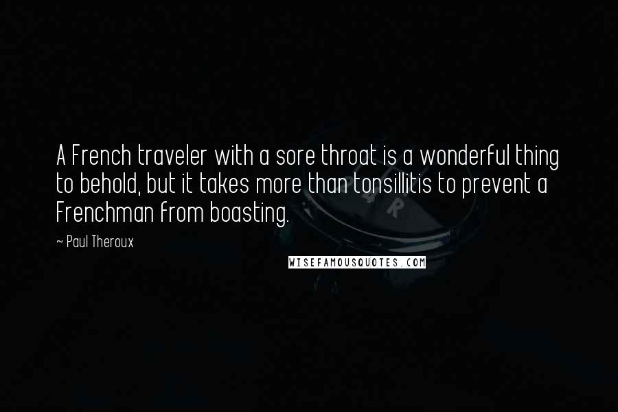 Paul Theroux Quotes: A French traveler with a sore throat is a wonderful thing to behold, but it takes more than tonsillitis to prevent a Frenchman from boasting.