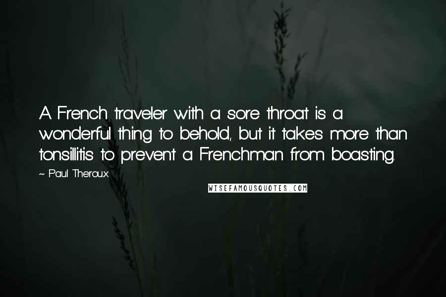 Paul Theroux Quotes: A French traveler with a sore throat is a wonderful thing to behold, but it takes more than tonsillitis to prevent a Frenchman from boasting.