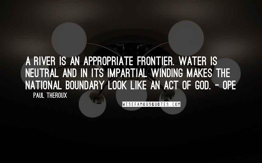 Paul Theroux Quotes: A river is an appropriate frontier. Water is neutral and in its impartial winding makes the national boundary look like an act of God. - OPE
