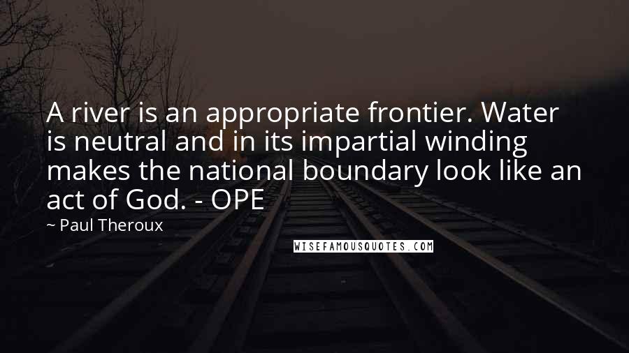 Paul Theroux Quotes: A river is an appropriate frontier. Water is neutral and in its impartial winding makes the national boundary look like an act of God. - OPE