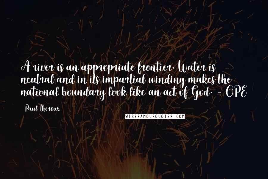 Paul Theroux Quotes: A river is an appropriate frontier. Water is neutral and in its impartial winding makes the national boundary look like an act of God. - OPE