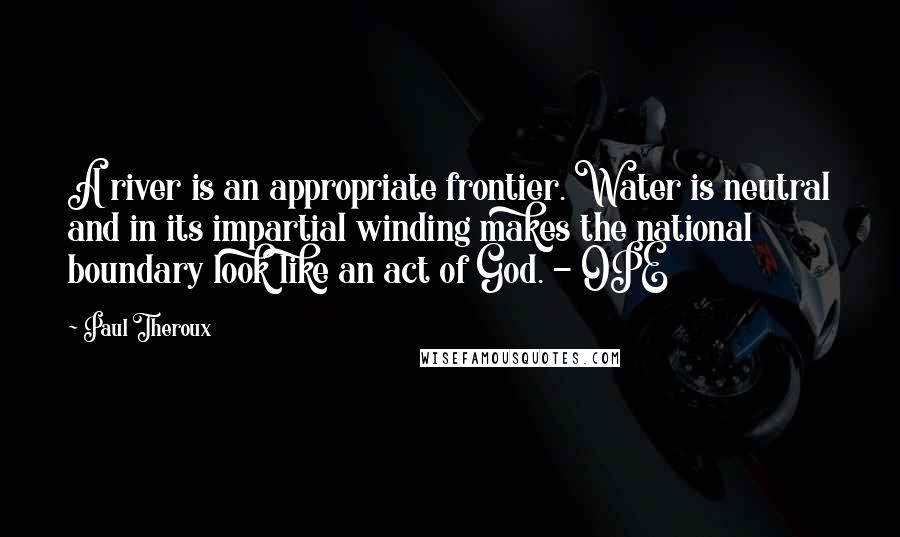 Paul Theroux Quotes: A river is an appropriate frontier. Water is neutral and in its impartial winding makes the national boundary look like an act of God. - OPE