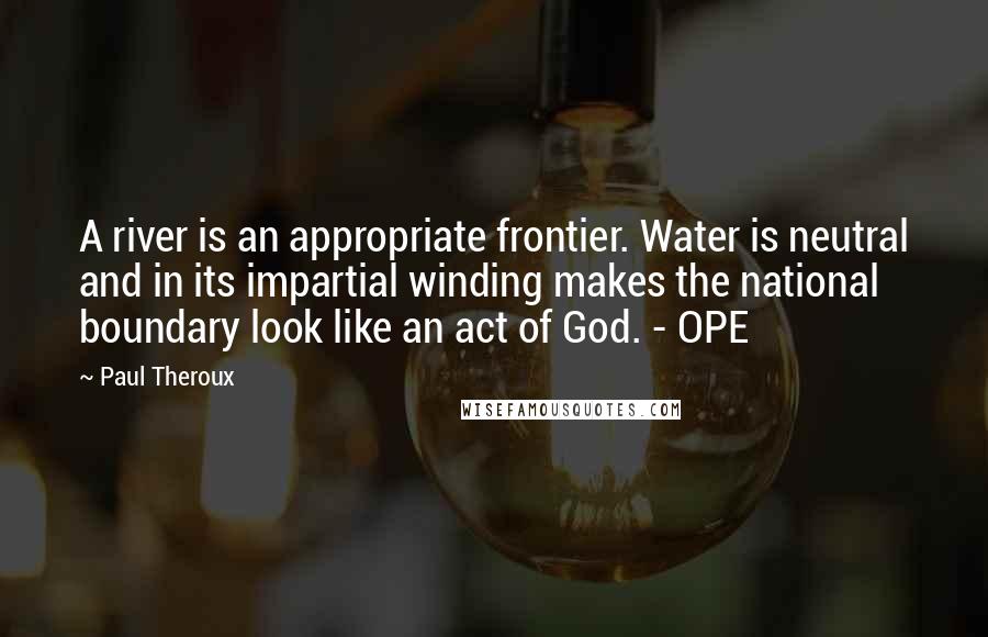 Paul Theroux Quotes: A river is an appropriate frontier. Water is neutral and in its impartial winding makes the national boundary look like an act of God. - OPE