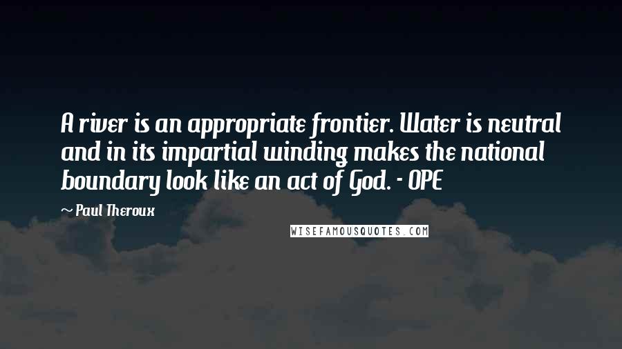 Paul Theroux Quotes: A river is an appropriate frontier. Water is neutral and in its impartial winding makes the national boundary look like an act of God. - OPE