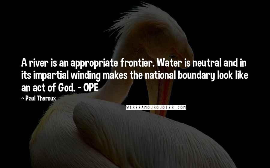 Paul Theroux Quotes: A river is an appropriate frontier. Water is neutral and in its impartial winding makes the national boundary look like an act of God. - OPE