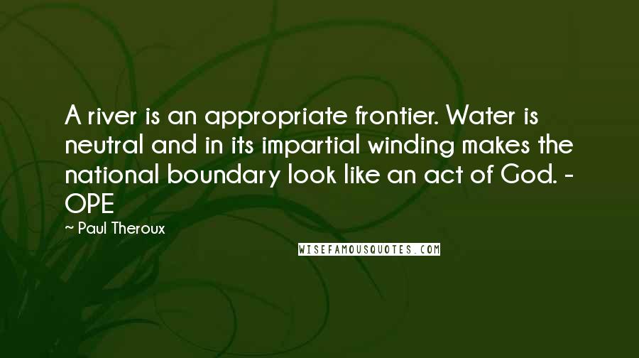 Paul Theroux Quotes: A river is an appropriate frontier. Water is neutral and in its impartial winding makes the national boundary look like an act of God. - OPE