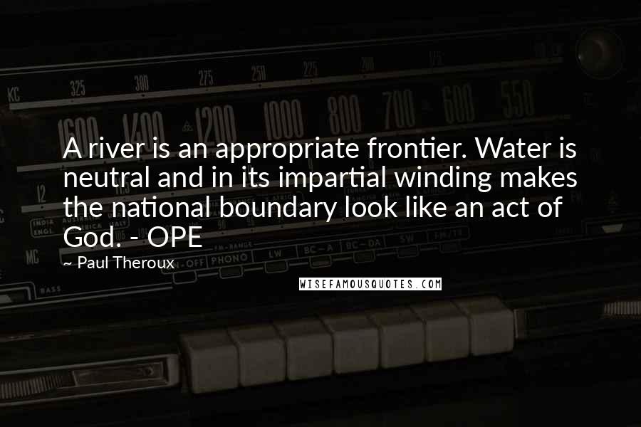 Paul Theroux Quotes: A river is an appropriate frontier. Water is neutral and in its impartial winding makes the national boundary look like an act of God. - OPE