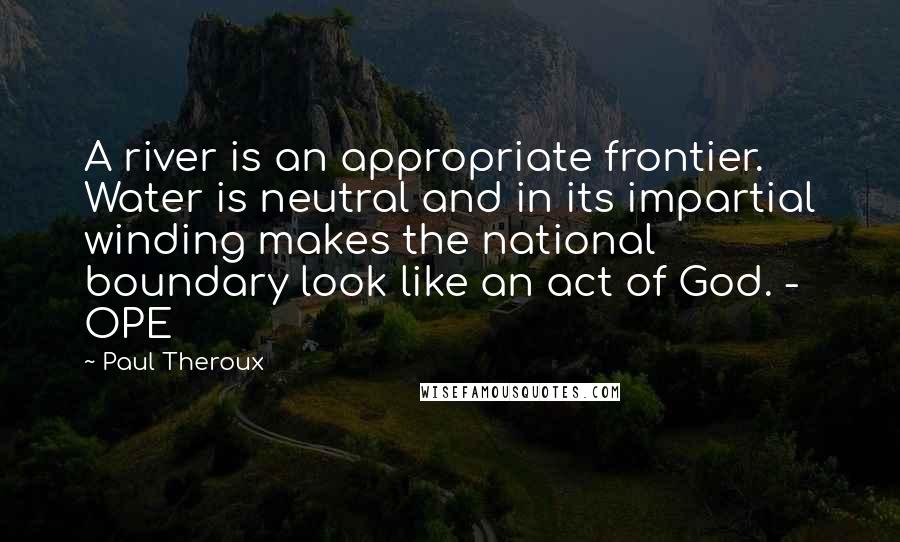 Paul Theroux Quotes: A river is an appropriate frontier. Water is neutral and in its impartial winding makes the national boundary look like an act of God. - OPE
