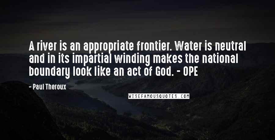 Paul Theroux Quotes: A river is an appropriate frontier. Water is neutral and in its impartial winding makes the national boundary look like an act of God. - OPE